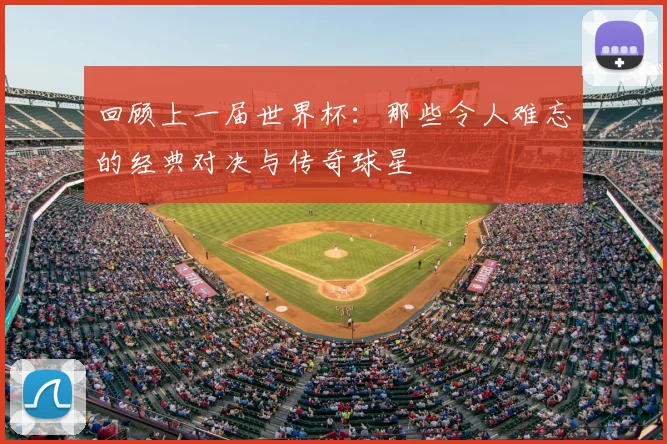 回顾上一届世界杯:那些令人难忘的经典对决与传奇球星