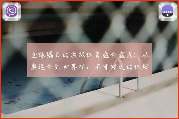 全球瞩目的顶级体育盛会盘点：从奥运会到世界杯，不可错过的体坛巅峰对决