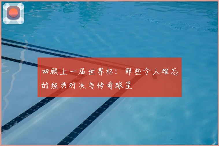 回顾上一届世界杯:那些令人难忘的经典对决与传奇球星