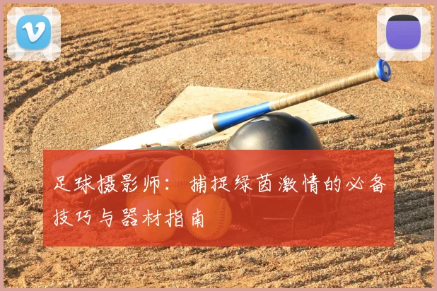 足球摄影师:捕捉绿茵激情的必备技巧与器材指南
