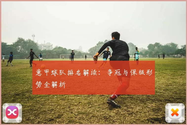 意甲球队排名解读:争冠与保级形势全解析