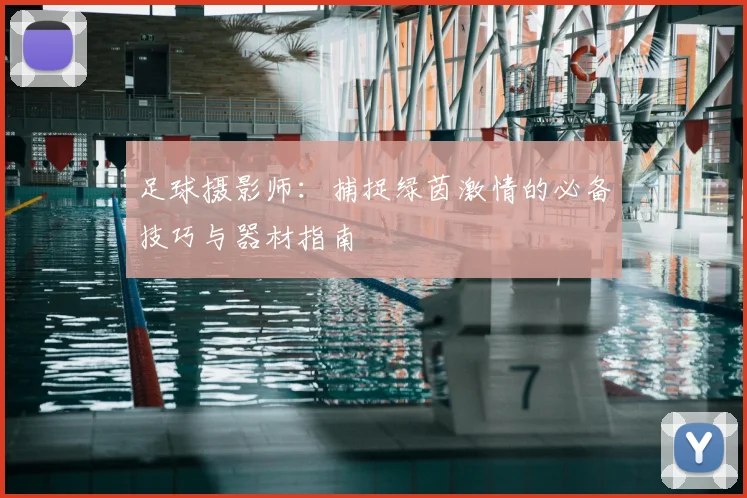 足球摄影师:捕捉绿茵激情的必备技巧与器材指南