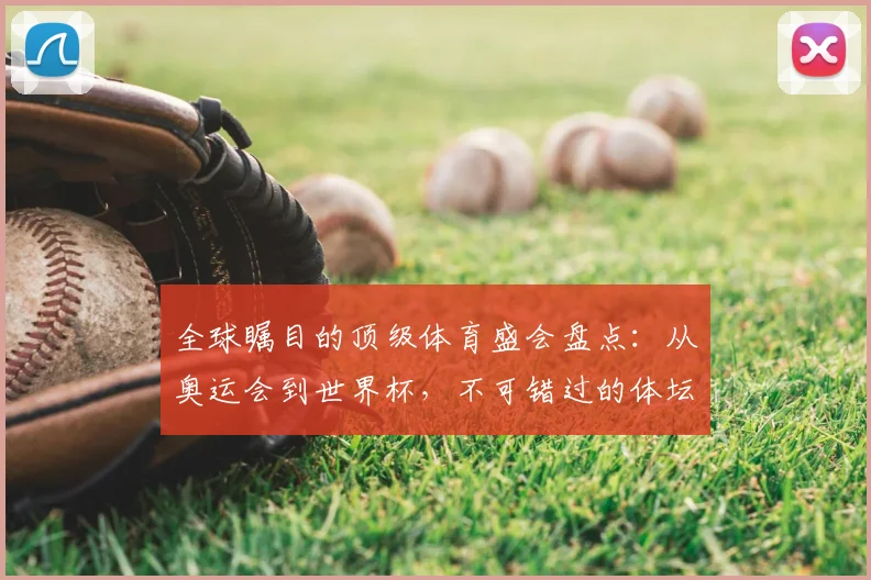 全球瞩目的顶级体育盛会盘点:从奥运会到世界杯,不可错过的体坛巅峰对决