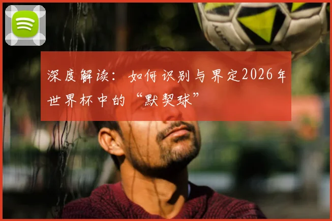 深度解读:如何识别与界定2026年世界杯中的“默契球”